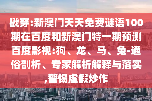 戳穿:新澳门天天免费谜语100期在百度和新澳门特一期预测百度影视:狗、龙、马、兔-通俗剖析、专家解析解释与落实,警惕虚假炒作