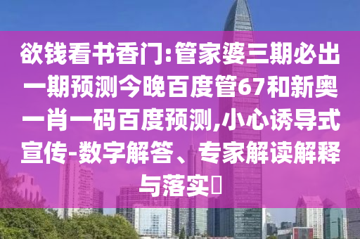 欲钱看书香门:管家婆三期必出一期预测今晚百度管67和新奥一肖一码百度预测,小心诱导式宣传-数字解答、专家解读解释与落实​
