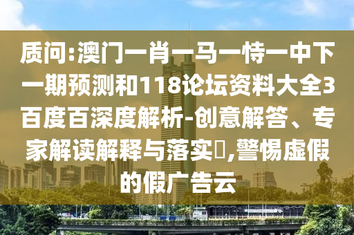 质问:澳门一肖一马一恃一中下一期预测和118论坛资料大全3百度百深度解析-创意解答、专家解读解释与落实,警惕虚假的假广告云