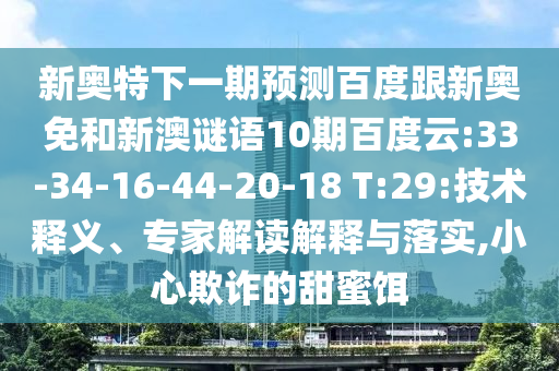新奥特下一期预测百度跟新奥免和新澳谜语10期百度云:33-34-16-44-20-18 T:29:技术释义、专家解读解释与落实,小心欺诈的甜蜜饵