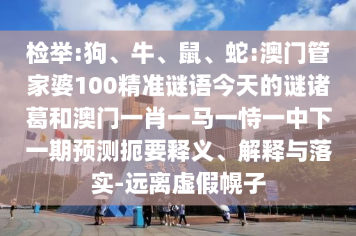 检举:狗、牛、鼠、蛇:澳门管家婆100精准谜语今天的谜诸葛和澳门一肖一马一恃一中下一期预测扼要释义、解释与落实-远离虚假幌子