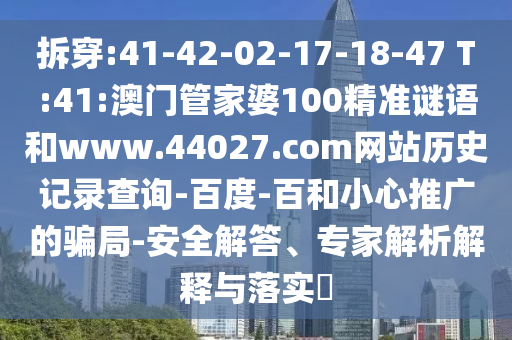 拆穿:41-42-02-17-18-47 T:41:澳门管家婆100精准谜语和www.44027.com网站历史记录查询-百度-百和小心推广的骗局-安全解答、专家解析解释与落实​