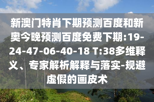 新澳门特肖下期预测百度和新奥今晚预测百度免费下期:19-24-47-06-40-18 T:38多维释义、专家解析解释与落实-规避虚假的画皮术