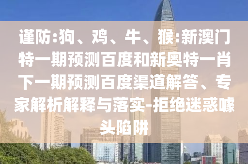 谨防:狗、鸡、牛、猴:新澳门特一期预测百度和新奥特一肖下一期预测百度渠道解答、专家解析解释与落实-拒绝迷惑噱头陷阱