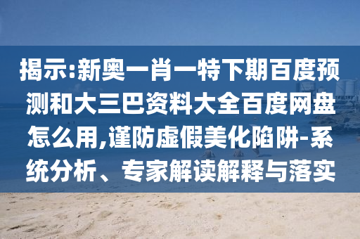 揭示:新奥一肖一特下期百度预测和大三巴资料大全百度网盘怎么用,谨防虚假美化陷阱-系统分析、专家解读解释与落实