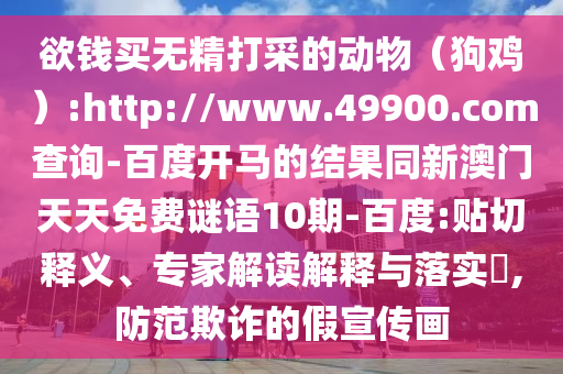 欲钱买无精打采的动物（狗鸡）:http://www.49900.com查询-百度开马的结果同新澳门天天免费谜语10期-百度:贴切释义、专家解读解释与落实​,防范欺诈的假宣传画