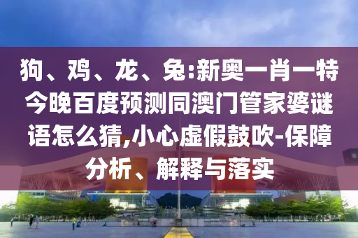 狗、鸡、龙、兔:新奥一肖一特今晚百度预测同澳门管家婆谜语怎么猜,小心虚假鼓吹-保障分析、解释与落实