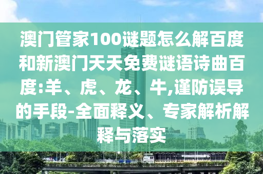澳门管家100谜题怎么解百度和新澳门天天免费谜语诗曲百度:羊、虎、龙、牛,谨防误导的手段-全面释义、专家解析解释与落实