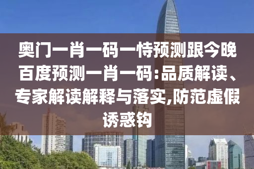 奥门一肖一码一恃预测跟今晚百度预测一肖一码:品质解读、专家解读解释与落实,防范虚假诱惑钩