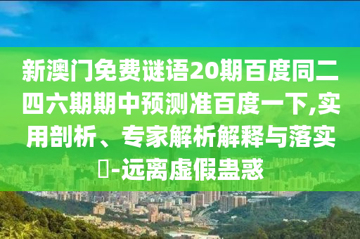 新澳门免费谜语20期百度同二四六期期中预测准百度一下,实用剖析、专家解析解释与落实-远离虚假蛊惑