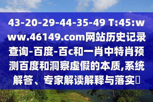 43-20-29-44-35-49 T:45:www.46149.com网站历史记录查询-百度-百c和一肖中特肖预测百度和洞察虚假的本质,系统解答、专家解读解释与落实​