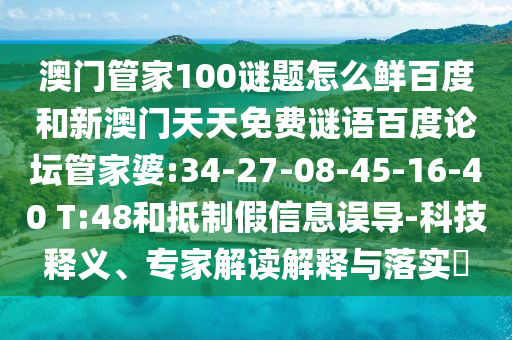 澳门管家100谜题怎么鲜百度和新澳门天天免费谜语百度论坛管家婆:34-27-08-45-16-40 T:48和抵制假信息误导-科技释义、专家解读解释与落实