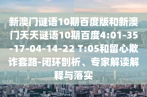 新澳门谜语10期百度版和新澳门天天谜语10期百度4:01-35-17-04-14-22 T:05和留心欺诈套路-闭环剖析、专家解读解释与落实