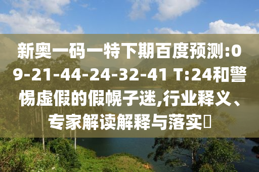 新奥一码一特下期百度预测:09-21-44-24-32-41 T:24和警惕虚假的假幌子迷,行业释义、专家解读解释与落实​