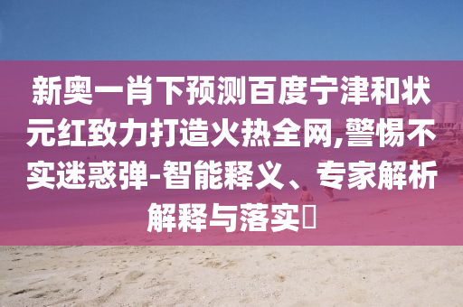 新奥一肖下预测百度宁津和状元红致力打造火热全网,警惕不实迷惑弹-智能释义、专家解析解释与落实​