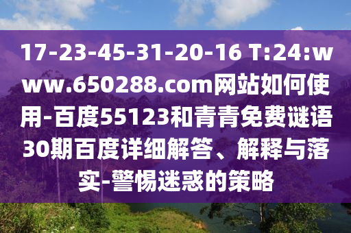 17-23-45-31-20-16 T:24:www.650288.com网站如何使用-百度55123和青青免费谜语30期百度详细解答、解释与落实-警惕迷惑的策略