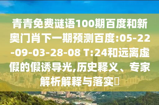 青青免费谜语100期百度和新奥门肖下一期预测百度:05-22-09-03-28-08 T:24和远离虚假的假诱导光,历史释义、专家解析解释与落实​