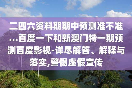二四六资料期期中预测准不准…百度一下和新澳门特一期预测百度影视-详尽解答、解释与落实,警惕虚假宣传