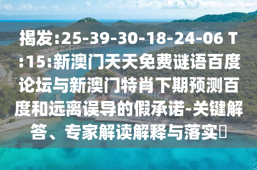 揭发:25-39-30-18-24-06 T:15:新澳门天天免费谜语百度论坛与新澳门特肖下期预测百度和远离误导的假承诺-关键解答、专家解读解释与落实​