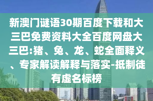 新澳门谜语30期百度下载和大三巴免费资料大全百度网盘大三巴:猪、兔、龙、蛇全面释义、专家解读解释与落实-抵制徒有虚名标榜