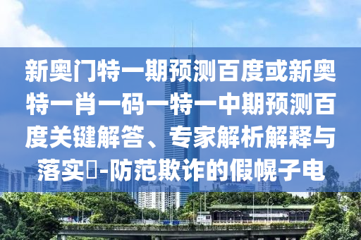 新奥门特一期预测百度或新奥特一肖一码一特一中期预测百度关键解答、专家解析解释与落实​-防范欺诈的假幌子电