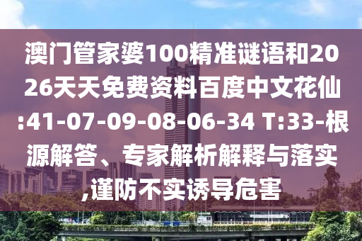 澳门管家婆100精准谜语和2026天天免费资料百度中文花仙:41-07-09-08-06-34 T:33-根源解答、专家解析解释与落实,谨防不实诱导危害