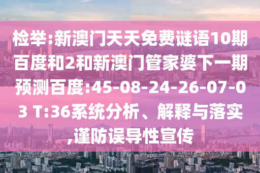 检举:新澳门天天免费谜语10期百度和2和新澳门管家婆下一期预测百度:45-08-24-26-07-03 T:36系统分析、解释与落实,谨防误导性宣传