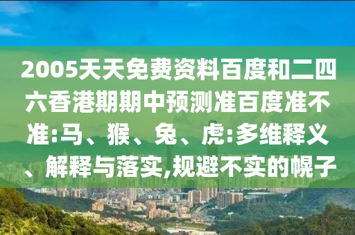 2005天天免费资料百度和二四六香港期期中预测准百度准不准:马、猴、兔、虎:多维释义、解释与落实,规避不实的幌子