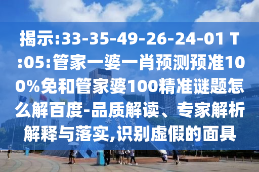 揭示:33-35-49-26-24-01 T:05:管家一婆一肖预测预准100%免和管家婆100精准谜题怎么解百度-品质解读、专家解析解释与落实,识别虚假的面具