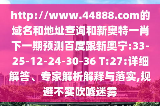 http://www.44888.com的域名和地址查询和新奥特一肖下一期预测百度跟新奥宁:33-25-12-24-30-36 T:27:详细解答、专家解析解释与落实,规避不实吹嘘迷雾