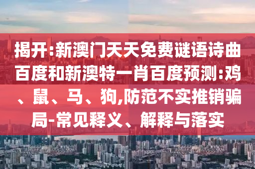 揭开:新澳门天天免费谜语诗曲百度和新澳特一肖百度预测:鸡、鼠、马、狗,防范不实推销骗局-常见释义、解释与落实