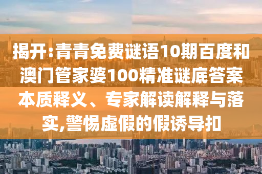 揭开:青青免费谜语10期百度和澳门管家婆100精准谜底答案本质释义、专家解读解释与落实,警惕虚假的假诱导扣