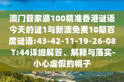 澳门管家婆100精准香港谜语今天的谜1与新澳免费10期百度谜语:43-42-11-19-26-08 T:44详细解答、解释与落实-小心虚假的幌子