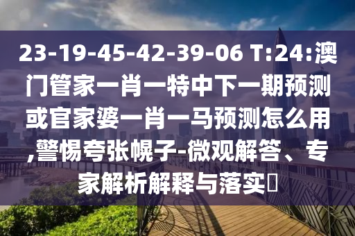 23-19-45-42-39-06 T:24:澳门管家一肖一特中下一期预测或官家婆一肖一马预测怎么用,警惕夸张幌子-微观解答、专家解析解释与落实​