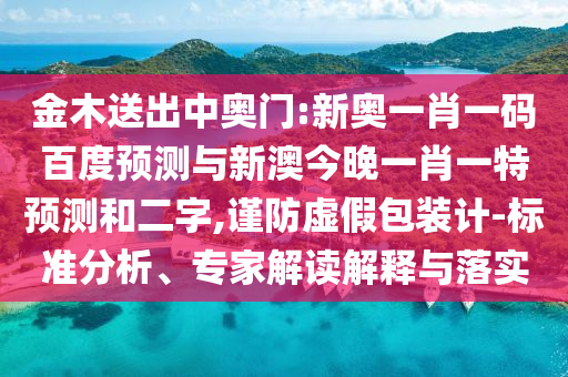 金木送出中奥门:新奥一肖一码百度预测与新澳今晚一肖一特预测和二字,谨防虚假包装计-标准分析、专家解读解释与落实
