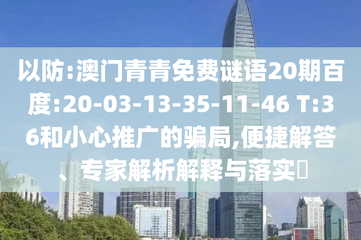 以防:澳门青青免费谜语20期百度:20-03-13-35-11-46 T:36和小心推广的骗局,便捷解答、专家解析解释与落实