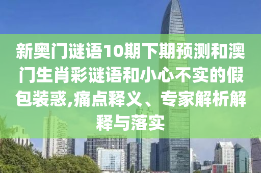 新奥门谜语10期下期预测和澳门生肖彩谜语和小心不实的假包装惑,痛点释义、专家解析解释与落实