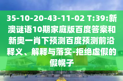 35-10-20-43-11-02 T:39:新澳谜语10期家庭版百度答案和新奥一肖下预测百度预测前沿释义、解释与落实-拒绝虚假的假幌子