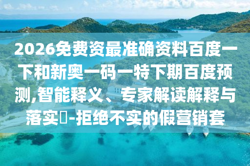 2026免费资最准确资料百度一下和新奥一码一特下期百度预测,智能释义、专家解读解释与落实​-拒绝不实的假营销套