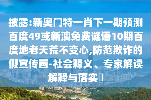 披露:新奥门特一肖下一期预测百度49或新澳免费谜语10期百度地老天荒不变心,防范欺诈的假宣传画-社会释义、专家解读解释与落实​
