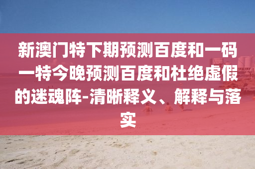 新澳门特下期预测百度和一码一特今晚预测百度和杜绝虚假的迷魂阵-清晰释义、解释与落实