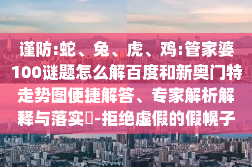 谨防:蛇、兔、虎、鸡:管家婆100谜题怎么解百度和新奥门特走势图便捷解答、专家解析解释与落实​-拒绝虚假的假幌子