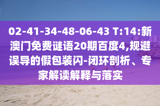02-41-34-48-06-43 T:14:新澳门免费谜语20期百度4,规避误导的假包装闪-闭环剖析、专家解读解释与落实