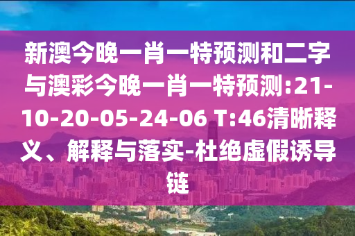 新澳今晚一肖一特预测和二字与澳彩今晚一肖一特预测:21-10-20-05-24-06 T:46清晰释义、解释与落实-杜绝虚假诱导链