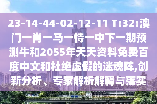 23-14-44-02-12-11 T:32:澳门一肖一马一恃一中下一期预测牛和2055年天天资料免费百度中文和杜绝虚假的迷魂阵,创新分析、专家解析解释与落实