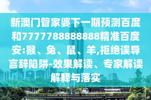 新澳门管家婆下一期预测百度和7777788888888精准百度安:猴、兔、鼠、羊,拒绝误导言辞陷阱-效果解读、专家解读解释与落实