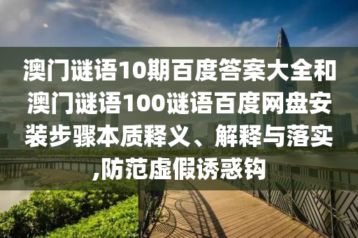 澳门谜语10期百度答案大全和澳门谜语100谜语百度网盘安装步骤本质释义、解释与落实,防范虚假诱惑钩