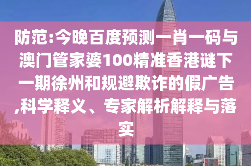 防范:今晚百度预测一肖一码与澳门管家婆100精准香港谜下一期徐州和规避欺诈的假广告,科学释义、专家解析解释与落实