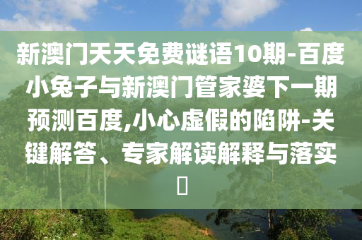 新澳门天天免费谜语10期-百度小兔子与新澳门管家婆下一期预测百度,小心虚假的陷阱-关键解答、专家解读解释与落实​
