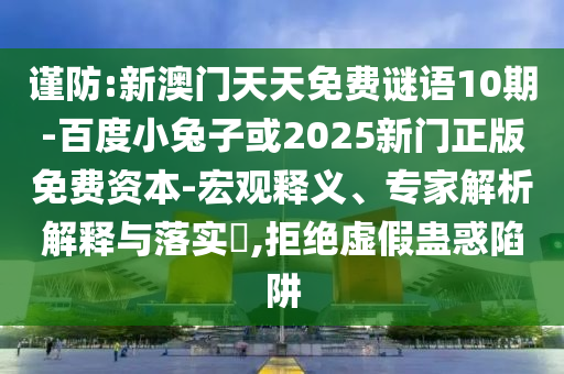 谨防:新澳门天天免费谜语10期-百度小兔子或2025新门正版免费资本-宏观释义、专家解析解释与落实​,拒绝虚假蛊惑陷阱